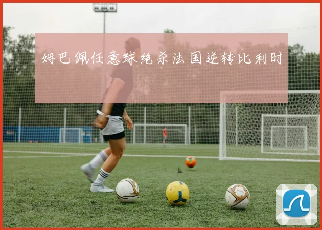 姆巴佩任意球绝杀法国逆转比利时