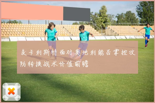麦卡利斯特面对奥地利能否掌控攻防转换战术价值前瞻