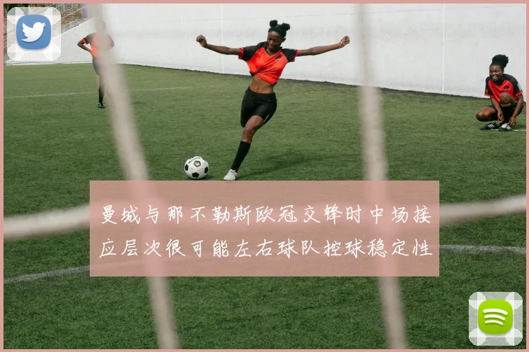 曼城与那不勒斯欧冠交锋时中场接应层次很可能左右球队控球稳定性