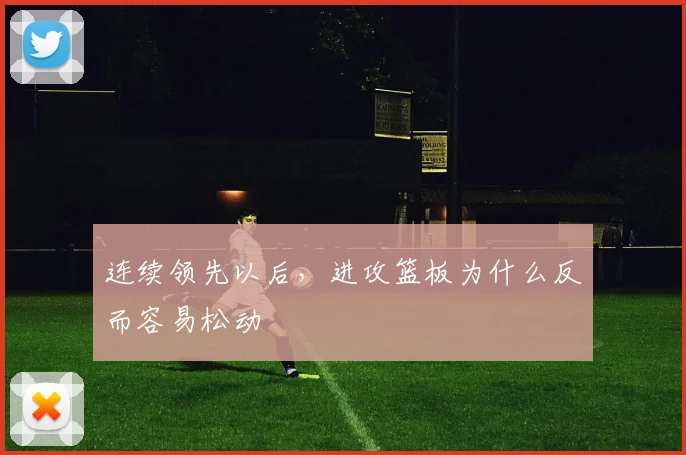 连续领先以后，进攻篮板为什么反而容易松动