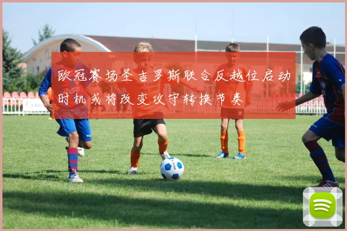 欧冠赛场圣吉罗斯联合反越位启动时机或将改变攻守转换节奏