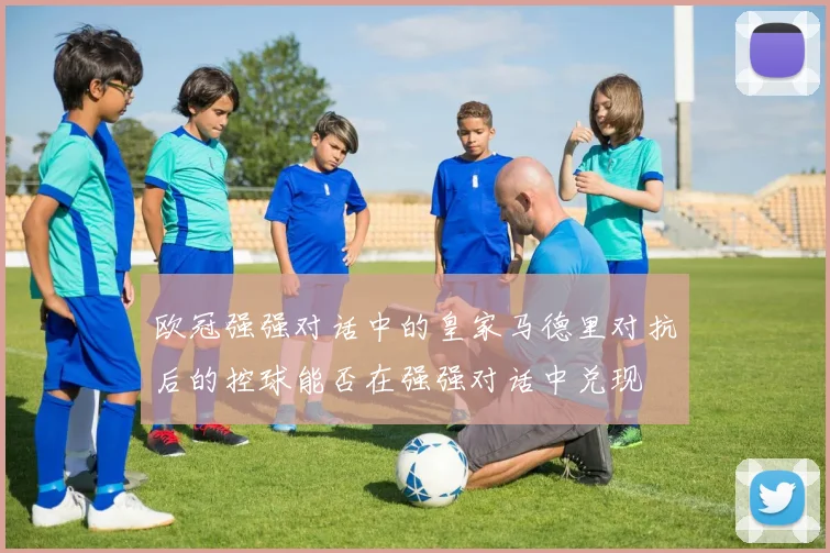 欧冠强强对话中的皇家马德里对抗后的控球能否在强强对话中兑现