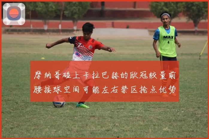 摩纳哥碰上卡拉巴赫的欧冠较量前腰接球空间可能左右禁区抢点优势
