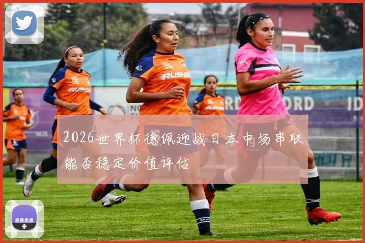 2026世界杯德佩迎战日本中场串联能否稳定价值评估