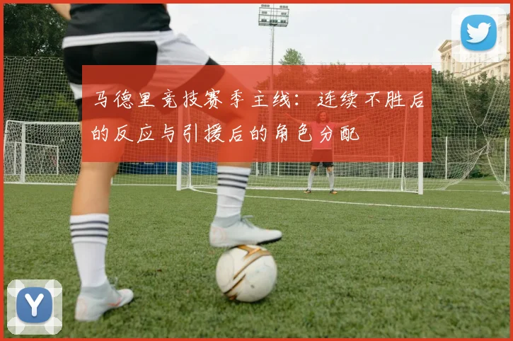 马德里竞技赛季主线：连续不胜后的反应与引援后的角色分配