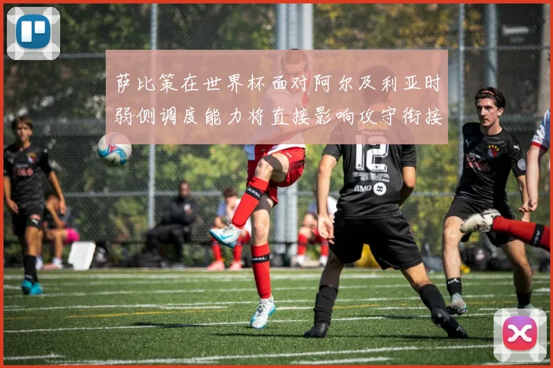 萨比策在世界杯面对阿尔及利亚时弱侧调度能力将直接影响攻守衔接