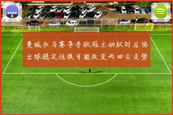 曼城和马赛争夺欧冠主动权时后场出球稳定性很可能改变两回合走势