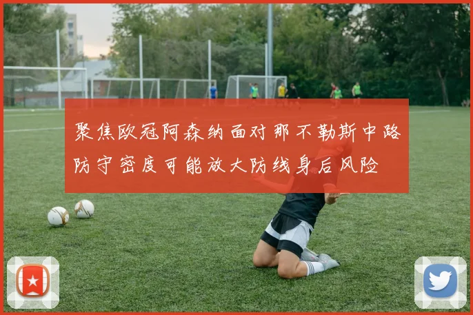 聚焦欧冠阿森纳面对那不勒斯中路防守密度可能放大防线身后风险