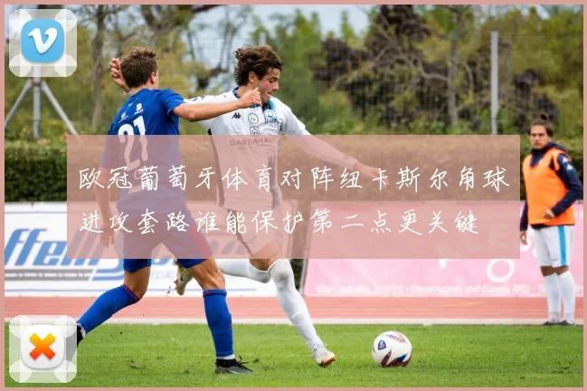 欧冠葡萄牙体育对阵纽卡斯尔角球进攻套路谁能保护第二点更关键