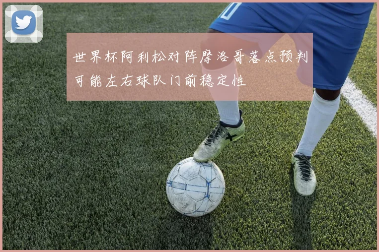 世界杯阿利松对阵摩洛哥落点预判可能左右球队门前稳定性