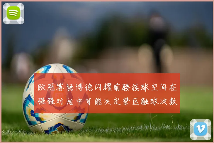 欧冠赛场博德闪耀前腰接球空间在强强对话中可能决定禁区触球次数