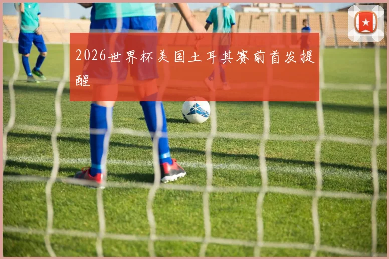 2026世界杯美国土耳其赛前首发提醒