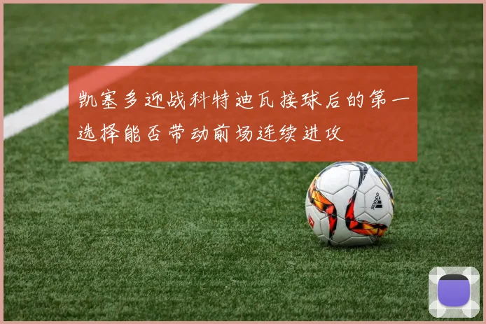 凯塞多迎战科特迪瓦接球后的第一选择能否带动前场连续进攻
