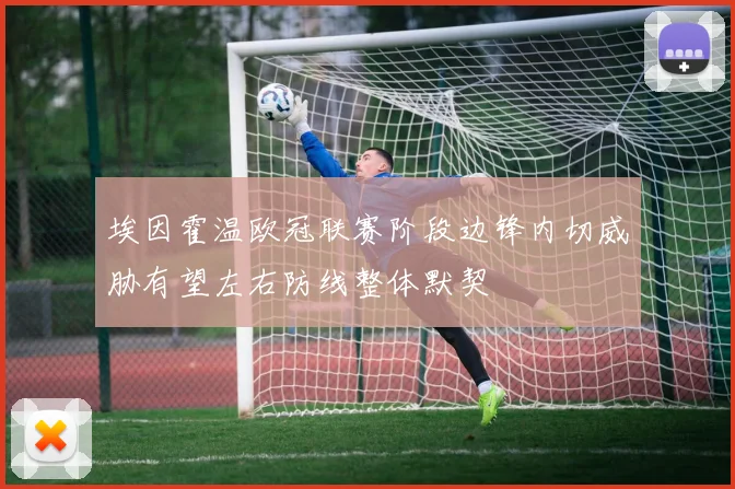 埃因霍温欧冠联赛阶段边锋内切威胁有望左右防线整体默契