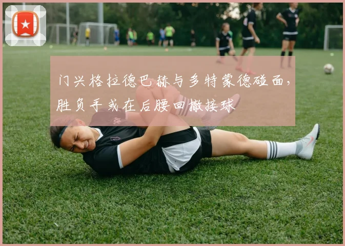 门兴格拉德巴赫与多特蒙德碰面，胜负手或在后腰回撤接球