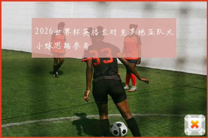2026世界杯英格兰对克罗地亚队大小球思路参考
