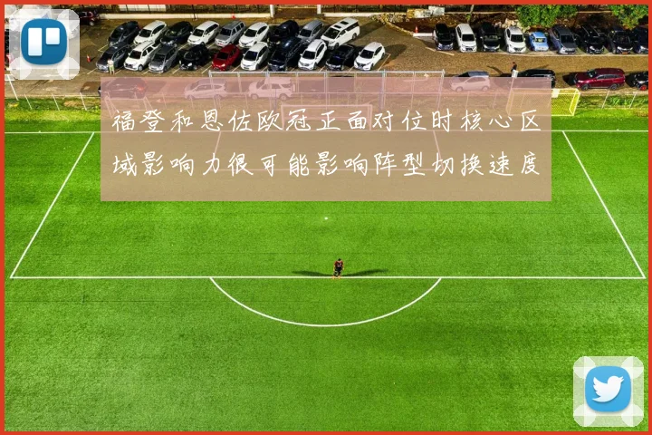 福登和恩佐欧冠正面对位时核心区域影响力很可能影响阵型切换速度
