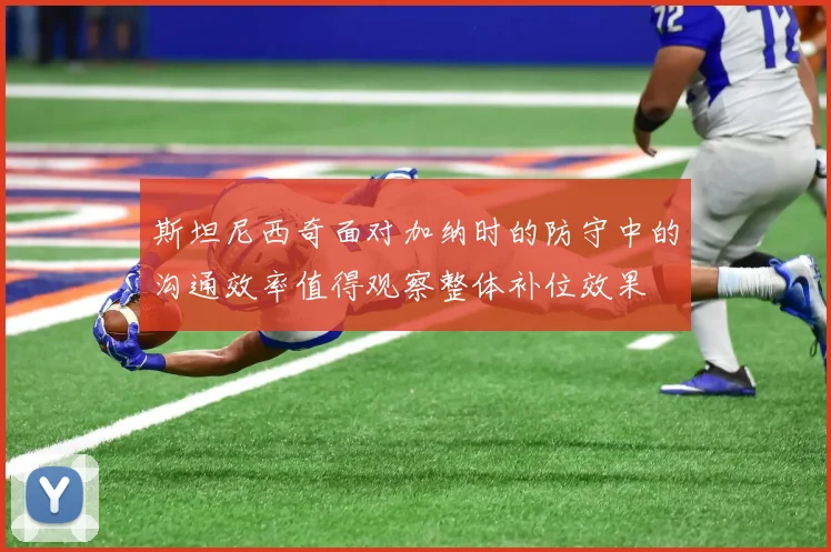 斯坦尼西奇面对加纳时的防守中的沟通效率值得观察整体补位效果