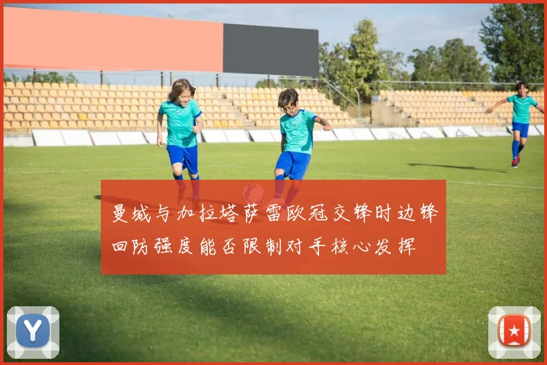 曼城与加拉塔萨雷欧冠交锋时边锋回防强度能否限制对手核心发挥