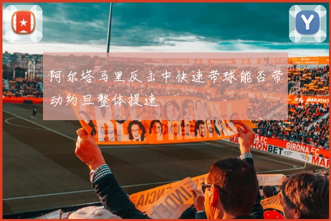 阿尔塔马里反击中快速带球能否带动约旦整体提速