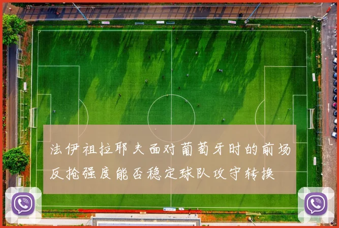法伊祖拉耶夫面对葡萄牙时的前场反抢强度能否稳定球队攻守转换