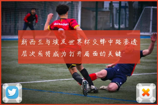 新西兰与埃及世界杯交锋中路渗透层次或将成为打开局面的关键