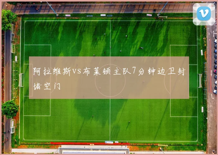 阿拉维斯vs布莱顿主队7分钟边卫封堵空门