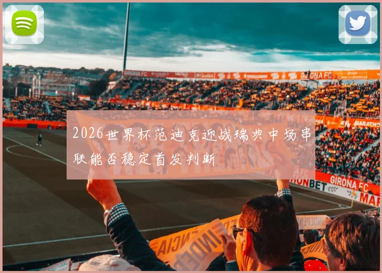 2026世界杯范迪克迎战瑞典中场串联能否稳定首发判断