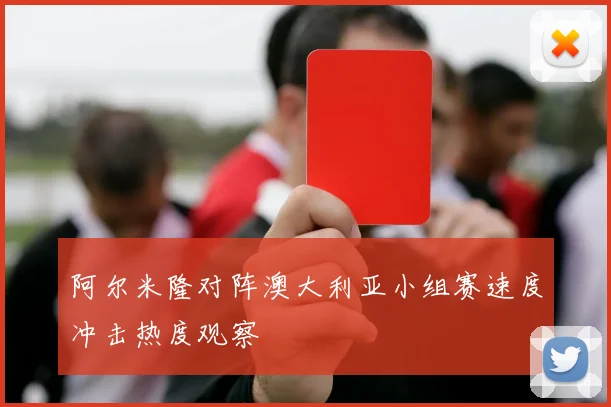 阿尔米隆对阵澳大利亚小组赛速度冲击热度观察