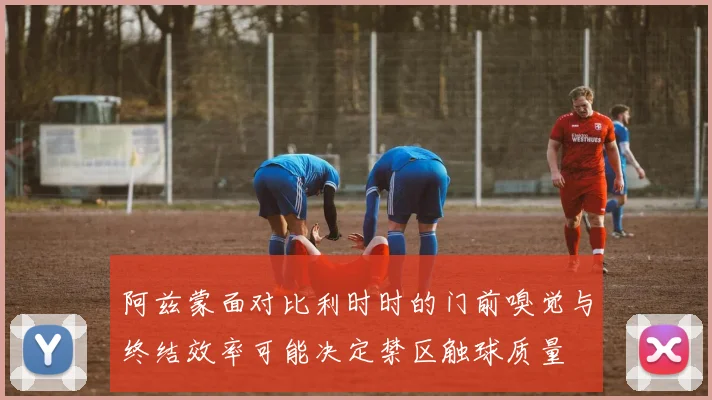 阿兹蒙面对比利时时的门前嗅觉与终结效率可能决定禁区触球质量