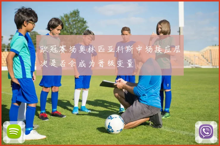 欧冠赛场奥林匹亚科斯中场接应层次是否会成为晋级变量