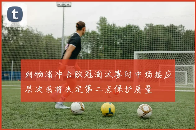 利物浦冲击欧冠淘汰赛时中场接应层次或将决定第二点保护质量