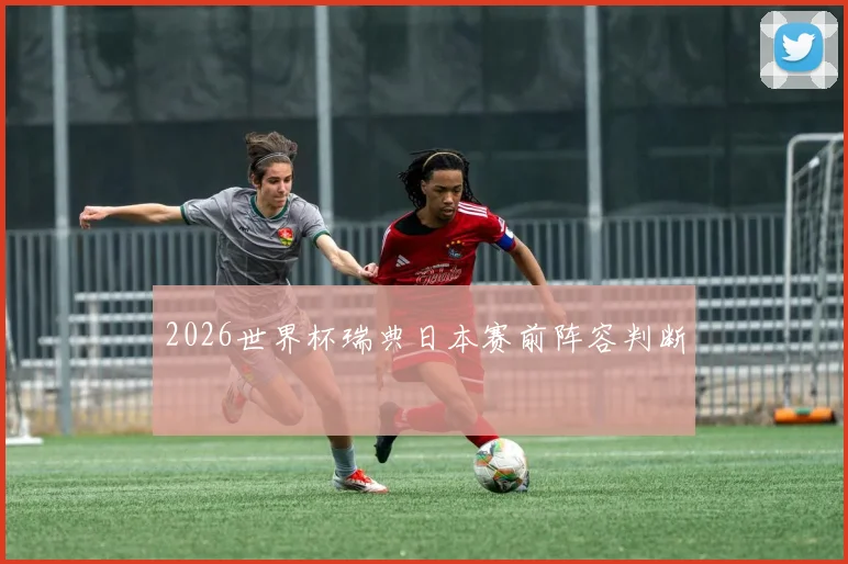 2026世界杯瑞典日本赛前阵容判断