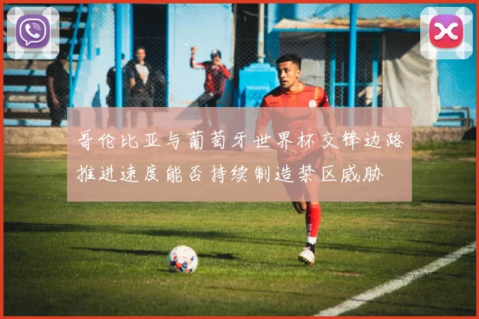 哥伦比亚与葡萄牙世界杯交锋边路推进速度能否持续制造禁区威胁