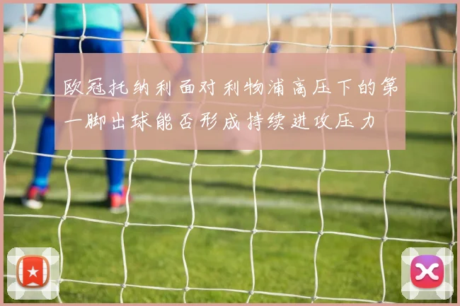 欧冠托纳利面对利物浦高压下的第一脚出球能否形成持续进攻压力