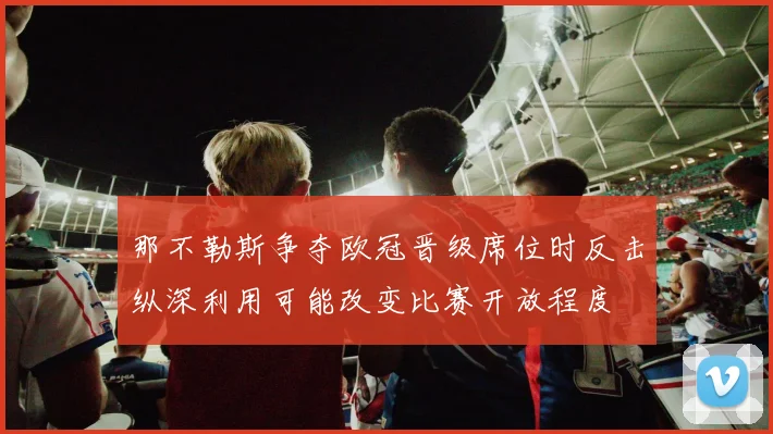 那不勒斯争夺欧冠晋级席位时反击纵深利用可能改变比赛开放程度