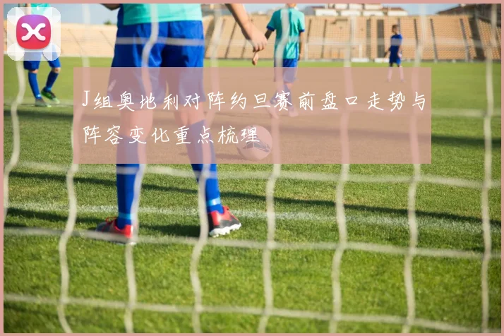 J组奥地利对阵约旦赛前盘口走势与阵容变化重点梳理