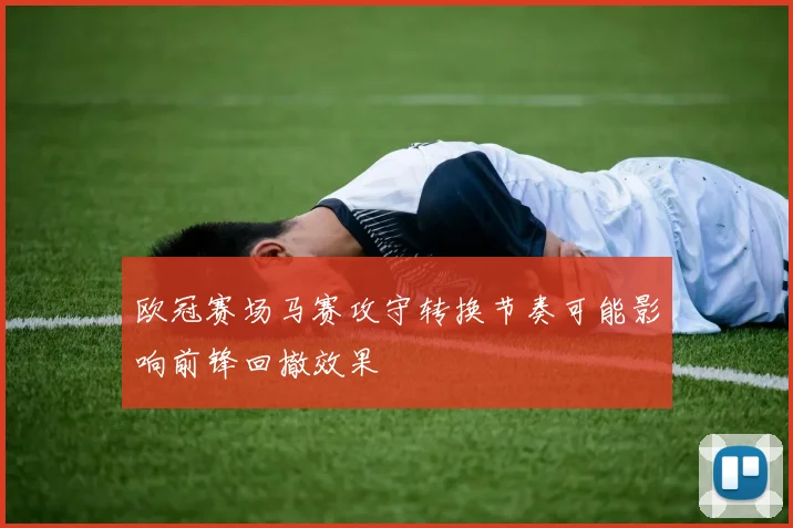 欧冠赛场马赛攻守转换节奏可能影响前锋回撤效果