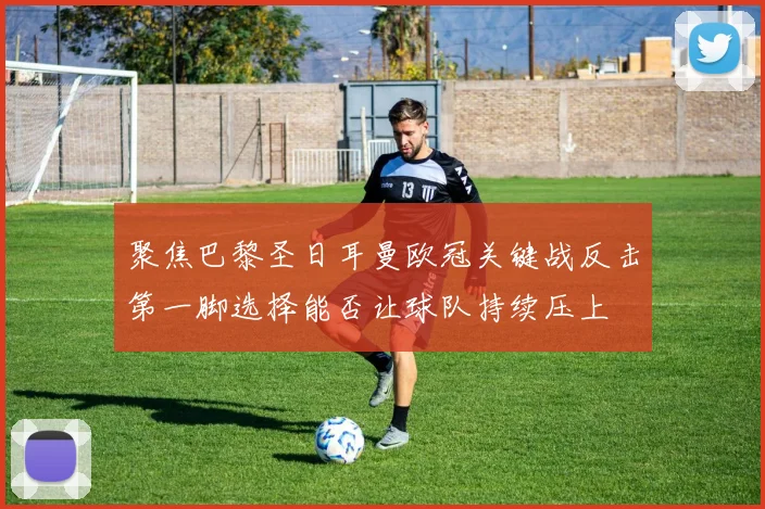 聚焦巴黎圣日耳曼欧冠关键战反击第一脚选择能否让球队持续压上