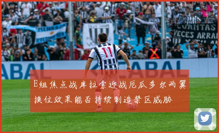 E组焦点战库拉索迎战厄瓜多尔两翼换位效果能否持续制造禁区威胁