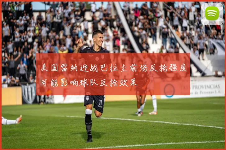 美国雷纳迎战巴拉圭前场反抢强度可能影响球队反抢效果