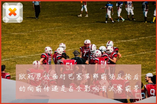 欧冠恩佐面对巴塞罗那前场反抢后的向前传递是否会影响淘汰赛前景