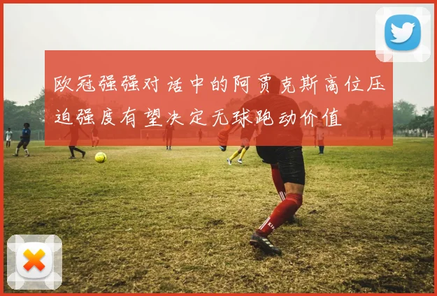 欧冠强强对话中的阿贾克斯高位压迫强度有望决定无球跑动价值