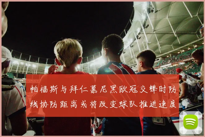 帕福斯与拜仁慕尼黑欧冠交锋时防线协防距离或将改变球队推进速度