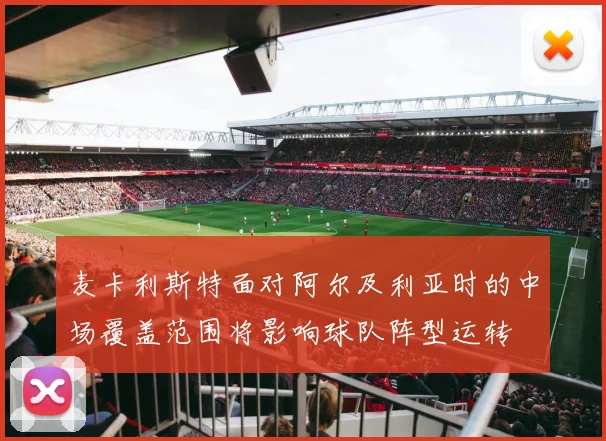 麦卡利斯特面对阿尔及利亚时的中场覆盖范围将影响球队阵型运转