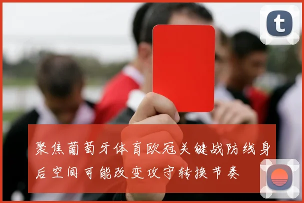 聚焦葡萄牙体育欧冠关键战防线身后空间可能改变攻守转换节奏