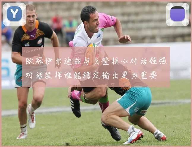 欧冠伊尔迪兹与戈登核心对话强强对话发挥谁能稳定输出更为重要