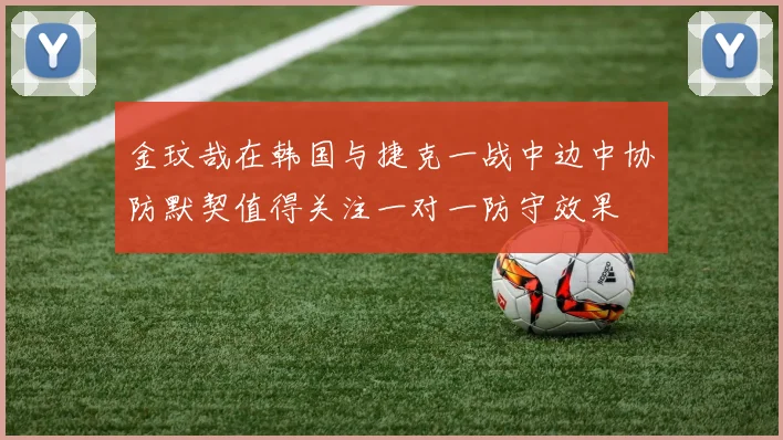 金玟哉在韩国与捷克一战中边中协防默契值得关注一对一防守效果