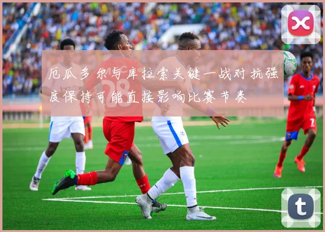 厄瓜多尔与库拉索关键一战对抗强度保持可能直接影响比赛节奏