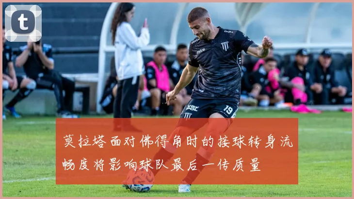 莫拉塔面对佛得角时的接球转身流畅度将影响球队最后一传质量